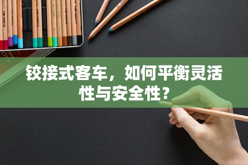 铰接式客车，如何平衡灵活性与安全性？