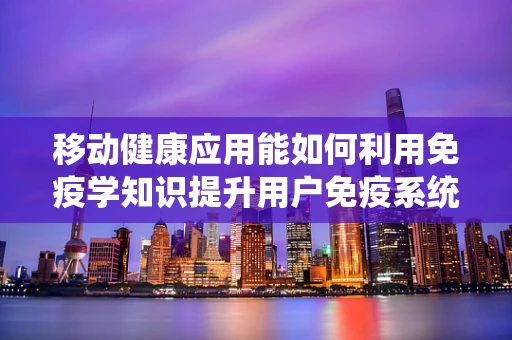 移动健康应用能如何利用免疫学知识提升用户免疫系统？