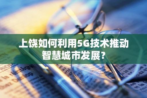 上饶如何利用5G技术推动智慧城市发展？