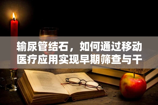 输尿管结石，如何通过移动医疗应用实现早期筛查与干预？