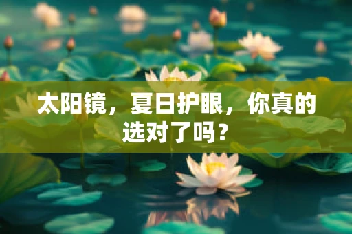 太阳镜，夏日护眼，你真的选对了吗？