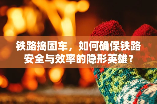 铁路捣固车，如何确保铁路安全与效率的隐形英雄？