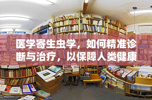 医学寄生虫学，如何精准诊断与治疗，以保障人类健康？