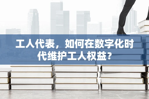 工人代表，如何在数字化时代维护工人权益？