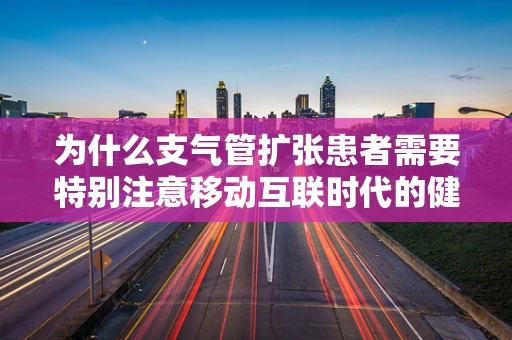 为什么支气管扩张患者需要特别注意移动互联时代的健康管理？