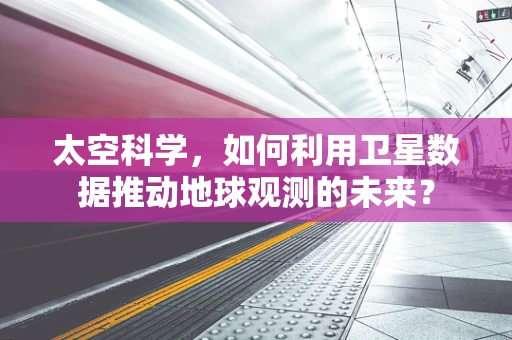 太空科学，如何利用卫星数据推动地球观测的未来？