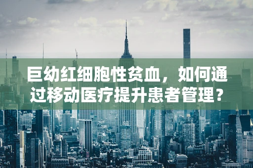 巨幼红细胞性贫血，如何通过移动医疗提升患者管理？