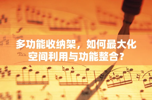 多功能收纳架，如何最大化空间利用与功能整合？