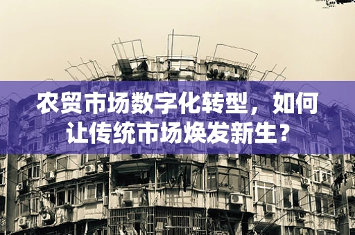 农贸市场数字化转型，如何让传统市场焕发新生？