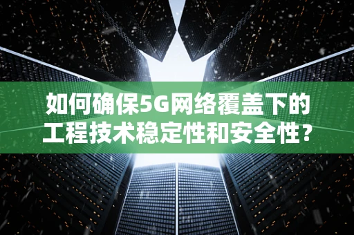 如何确保5G网络覆盖下的工程技术稳定性和安全性？