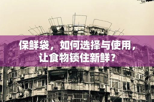保鲜袋，如何选择与使用，让食物锁住新鲜？
