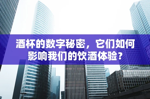 酒杯的数字秘密，它们如何影响我们的饮酒体验？