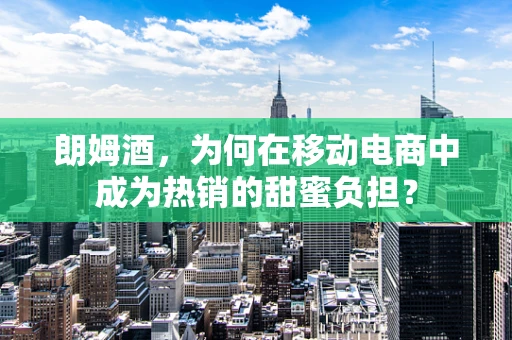 朗姆酒，为何在移动电商中成为热销的甜蜜负担？