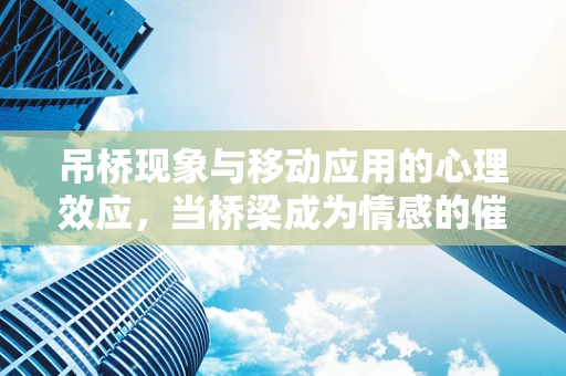 吊桥现象与移动应用的心理效应，当桥梁成为情感的催化剂
