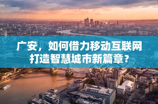 广安，如何借力移动互联网打造智慧城市新篇章？