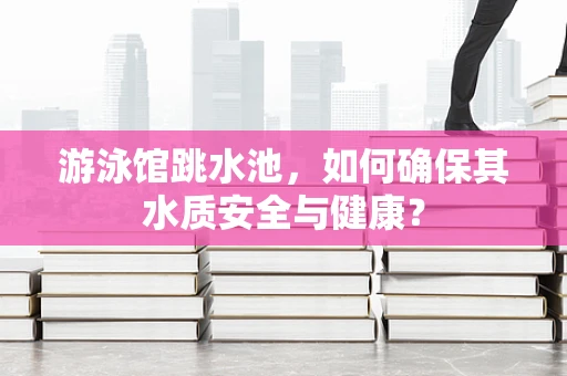 游泳馆跳水池，如何确保其水质安全与健康？