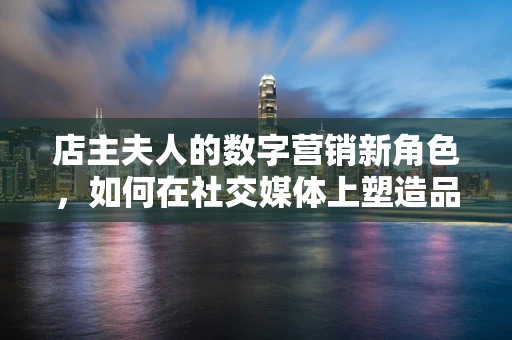 店主夫人的数字营销新角色，如何在社交媒体上塑造品牌形象？