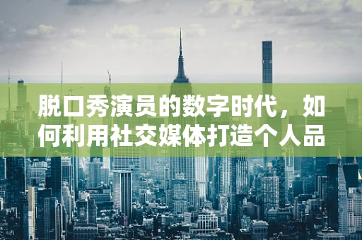 脱口秀演员的数字时代，如何利用社交媒体打造个人品牌？