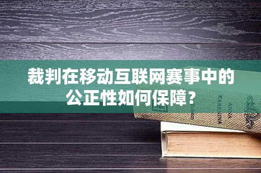 裁判在移动互联网赛事中的公正性如何保障？
