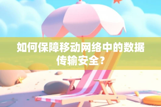 如何保障移动网络中的数据传输安全？