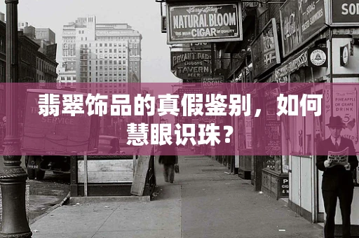 翡翠饰品的真假鉴别，如何慧眼识珠？