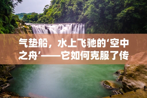 气垫船，水上飞驰的‘空中之舟’——它如何克服了传统船只的‘水阻’？