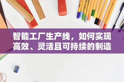 智能工厂生产线，如何实现高效、灵活且可持续的制造？