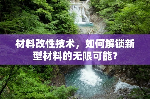 材料改性技术，如何解锁新型材料的无限可能？