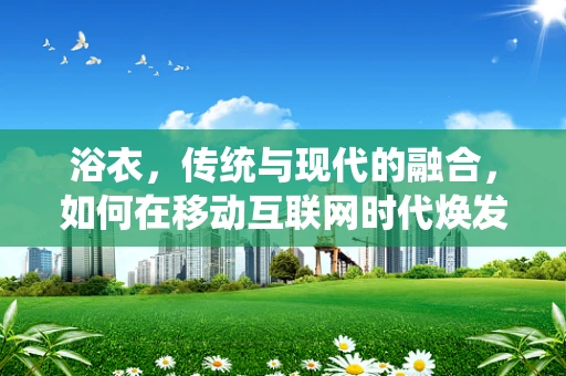 浴衣，传统与现代的融合，如何在移动互联网时代焕发新生？