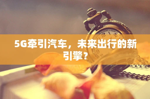 5G牵引汽车，未来出行的新引擎？