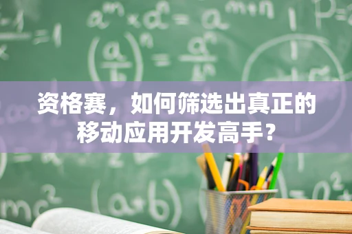 资格赛，如何筛选出真正的移动应用开发高手？