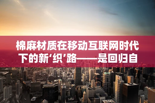 棉麻材质在移动互联网时代下的新‘织’路——是回归自然还是科技融合？