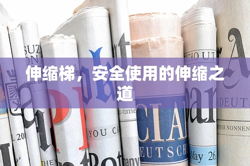 伸缩梯，安全使用的伸缩之道