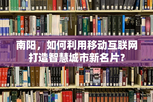 南阳，如何利用移动互联网打造智慧城市新名片？