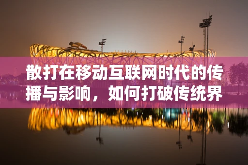 散打在移动互联网时代的传播与影响，如何打破传统界限？