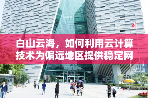 白山云海，如何利用云计算技术为偏远地区提供稳定网络服务？