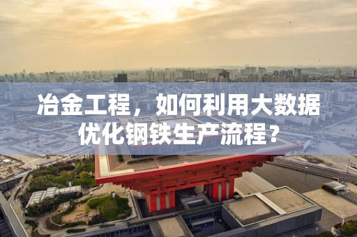冶金工程，如何利用大数据优化钢铁生产流程？