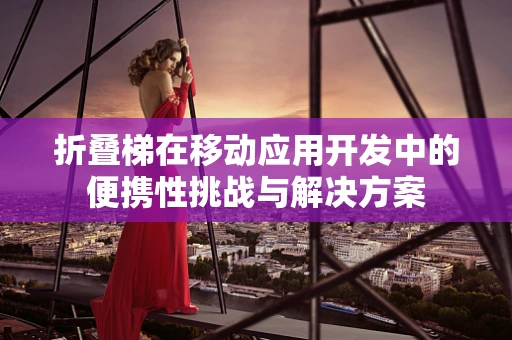 折叠梯在移动应用开发中的便携性挑战与解决方案