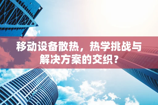 移动设备散热，热学挑战与解决方案的交织？