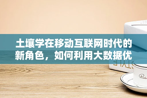 土壤学在移动互联网时代的新角色，如何利用大数据优化农业土壤管理？