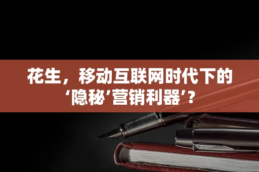 花生，移动互联网时代下的‘隐秘’营销利器’？