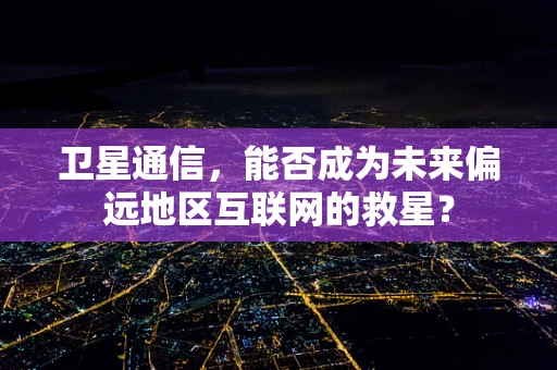 卫星通信，能否成为未来偏远地区互联网的救星？