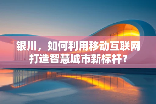 银川，如何利用移动互联网打造智慧城市新标杆？