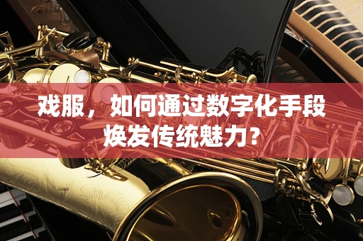 戏服，如何通过数字化手段焕发传统魅力？