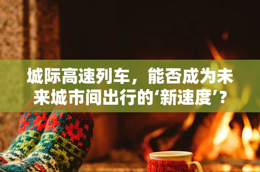 城际高速列车，能否成为未来城市间出行的‘新速度’？