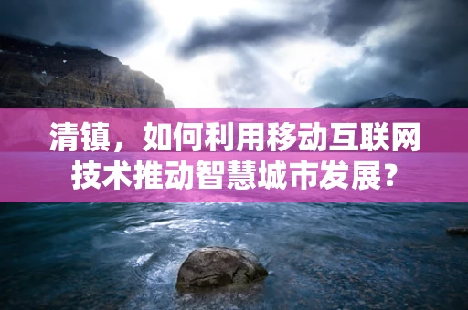 清镇，如何利用移动互联网技术推动智慧城市发展？