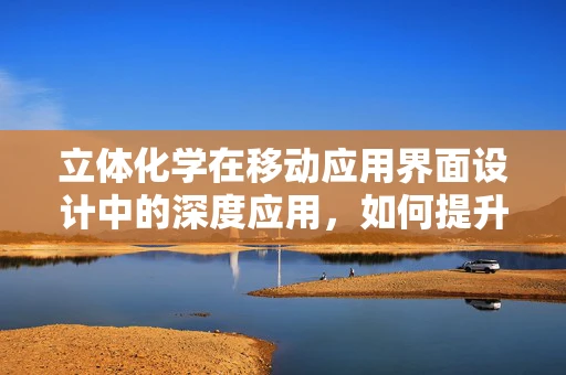 立体化学在移动应用界面设计中的深度应用，如何提升用户体验的维度？