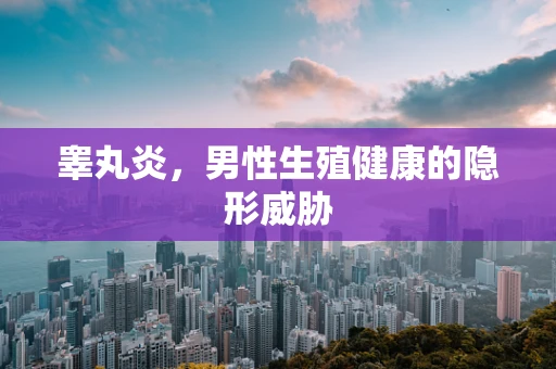 睾丸炎，男性生殖健康的隐形威胁