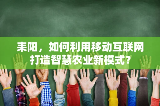耒阳，如何利用移动互联网打造智慧农业新模式？