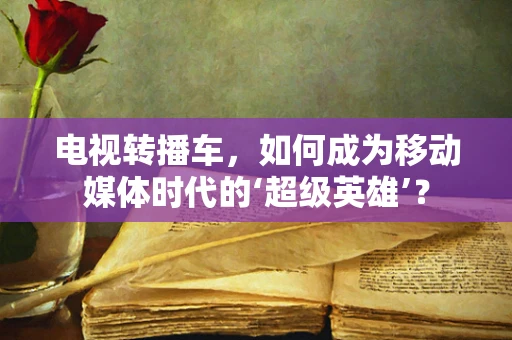 电视转播车，如何成为移动媒体时代的‘超级英雄’？